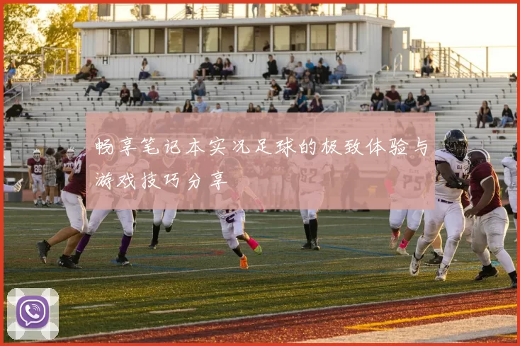 畅享笔记本实况足球的极致体验与游戏技巧分享