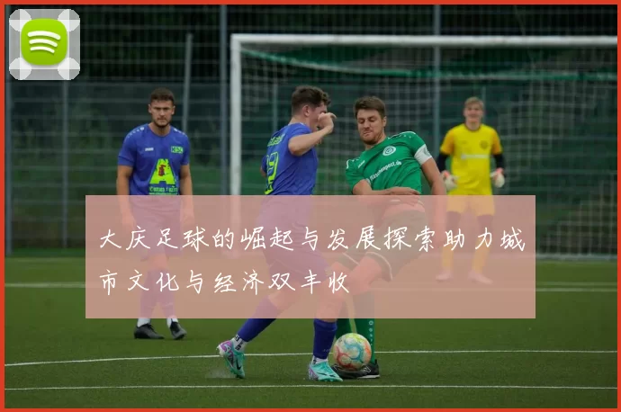 大庆足球的崛起与发展探索助力城市文化与经济双丰收