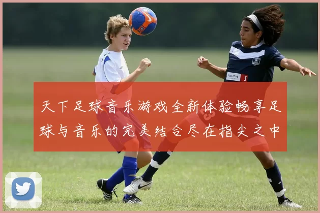 天下足球音乐游戏全新体验畅享足球与音乐的完美结合尽在指尖之中