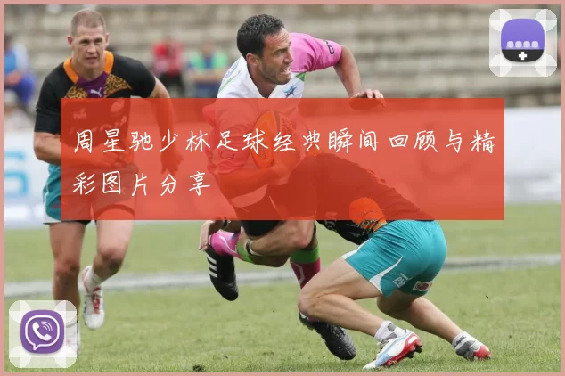 周星驰少林足球经典瞬间回顾与精彩图片分享