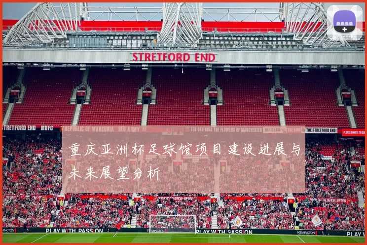 重庆亚洲杯足球馆项目建设进展与未来展望分析