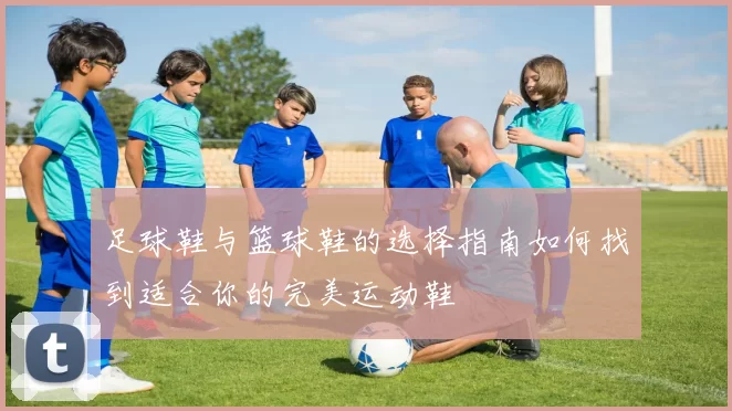 足球鞋与篮球鞋的选择指南如何找到适合你的完美运动鞋