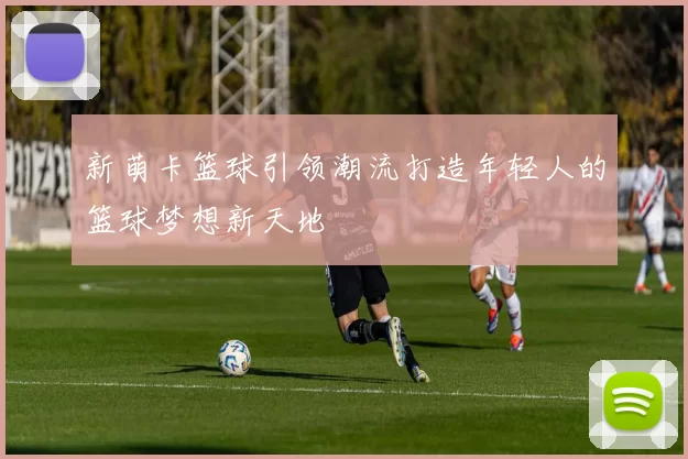 新萌卡篮球引领潮流打造年轻人的篮球梦想新天地